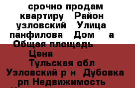 срочно продам квартиру › Район ­ узловский › Улица ­ панфилова › Дом ­ 5а › Общая площадь ­ 45 › Цена ­ 1 150 000 - Тульская обл., Узловский р-н, Дубовка рп Недвижимость » Квартиры продажа   . Тульская обл.